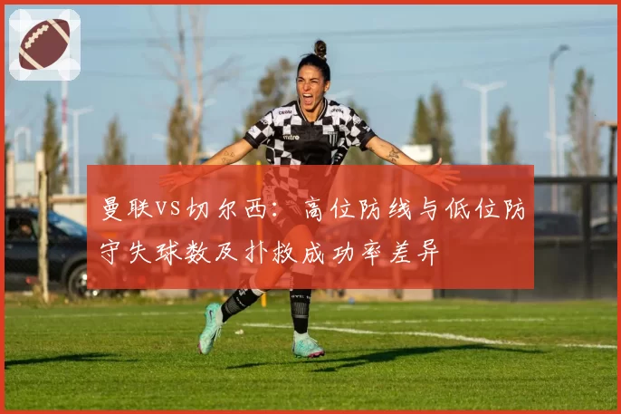 曼联vs切尔西：高位防线与低位防守失球数及扑救成功率差异