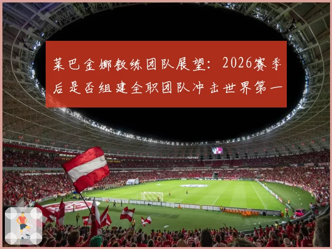 莱巴金娜教练团队展望：2026赛季后是否组建全职团队冲击世界第一？