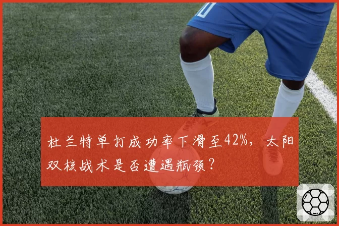杜兰特单打成功率下滑至42%，太阳双核战术是否遭遇瓶颈？