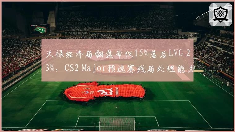 天禄经济局翻盘率仅15%落后LVG 23%，CS2 Major预选赛残局处理能力悬殊