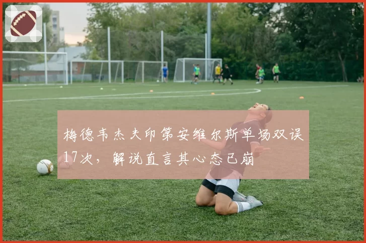 梅德韦杰夫印第安维尔斯单场双误17次,解说直言其心态已崩