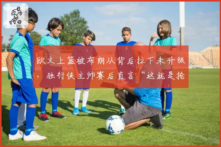 欧文上篮被布朗从背后拉下未升级，独行侠主帅赛后直言“这就是抢劫”
