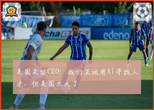 美国足协CEO:我们正试用AI寻找人才,但美国太大了
