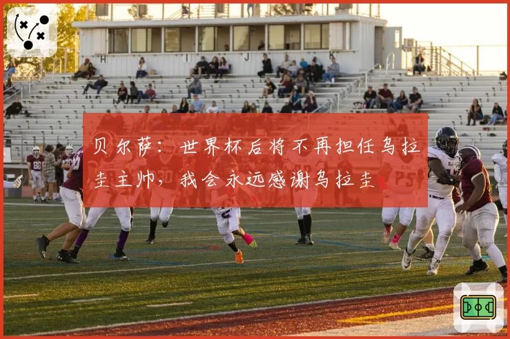 贝尔萨：世界杯后将不再担任乌拉圭主帅，我会永远感谢乌拉圭