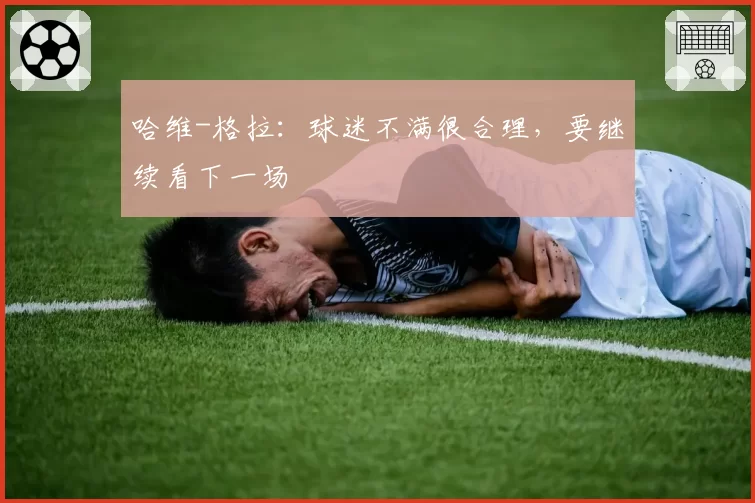哈维-格拉：球迷不满很合理，要继续看下一场