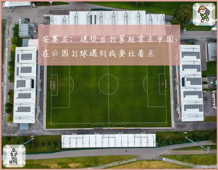 安赛龙：退役后打算经常去中国，在公园打球遇到我要让着点