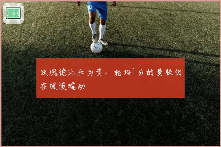 玫瑰德比和为贵，轮均1分的曼联仍在缓慢蠕动