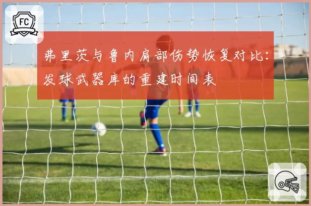 弗里茨与鲁内肩部伤势恢复对比：发球武器库的重建时间表