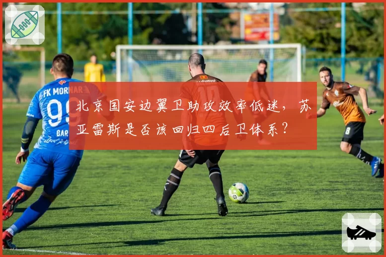 北京国安边翼卫助攻效率低迷，苏亚雷斯是否该回归四后卫体系？
