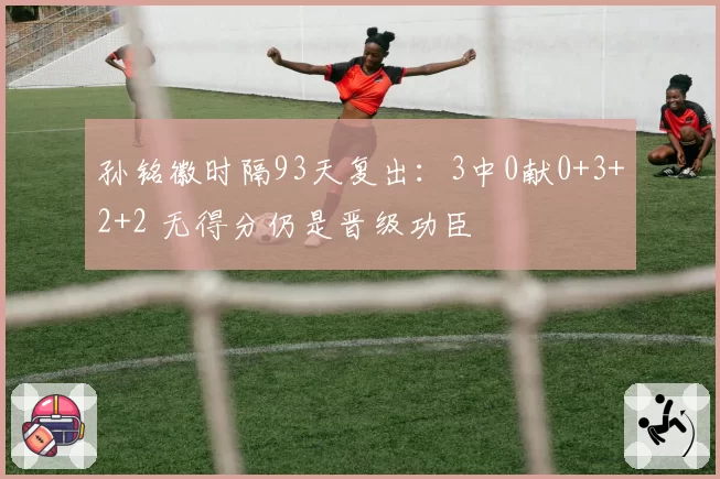 孙铭徽时隔93天复出：3中0献0+3+2+2 无得分仍是晋级功臣