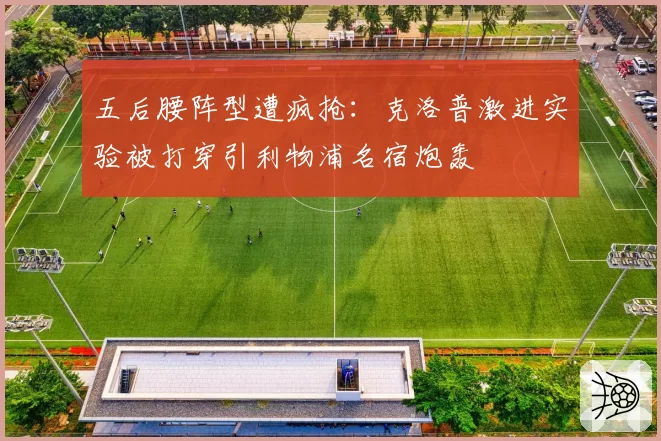 五后腰阵型遭疯抢：克洛普激进实验被打穿引利物浦名宿炮轰