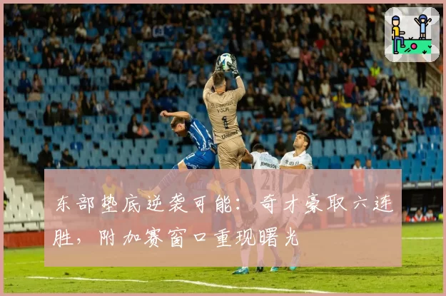 东部垫底逆袭可能：奇才豪取六连胜，附加赛窗口重现曙光