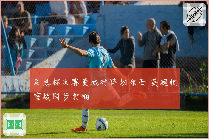 足总杯决赛曼城对阵切尔西 英超收官战同步打响