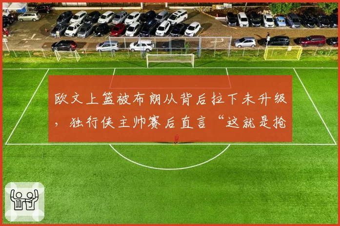 欧文上篮被布朗从背后拉下未升级，独行侠主帅赛后直言“这就是抢劫”