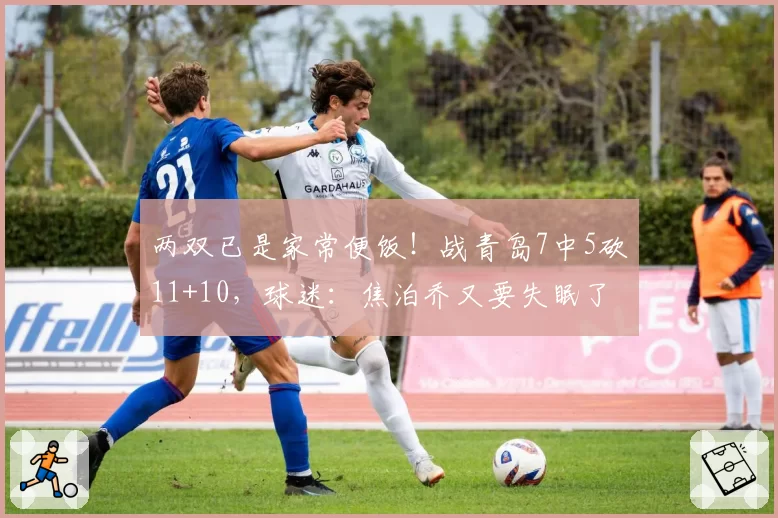 两双已是家常便饭！战青岛7中5砍11+10，球迷：焦泊乔又要失眠了