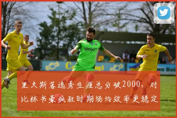 里夫斯落选秀生涯总分破2000,对比林书豪疯狂时期场均效率更稳定