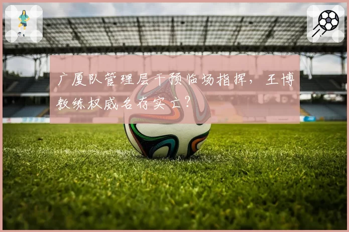 广厦队管理层干预临场指挥,王博教练权威名存实亡?