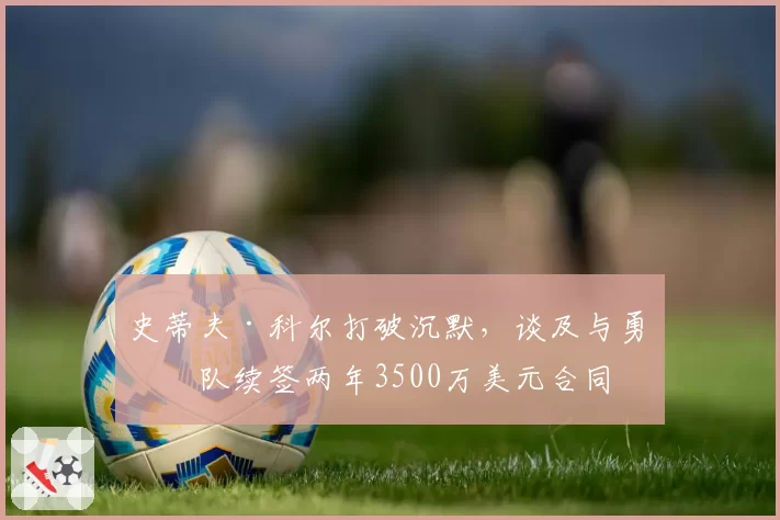 史蒂夫·科尔打破沉默，谈及与勇士队续签两年3500万美元合同