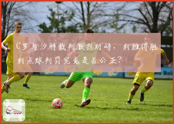 C罗与沙特裁判激烈对峙，利雅得胜利点球判罚究竟是否公正？
