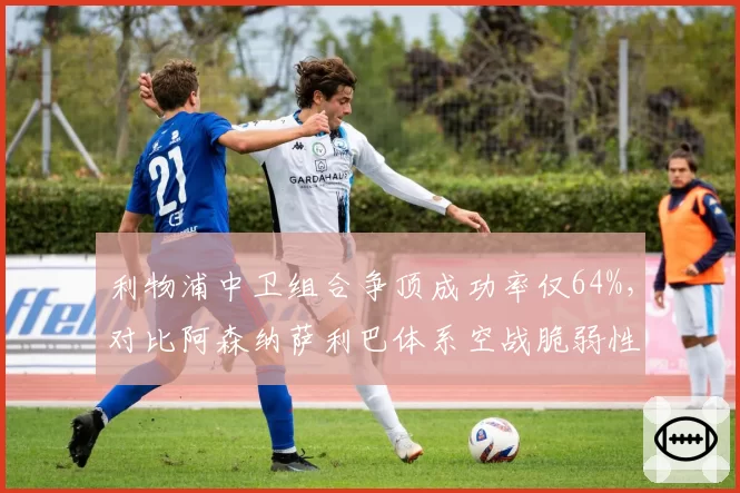 利物浦中卫组合争顶成功率仅64%，对比阿森纳萨利巴体系空战脆弱性拖累争冠