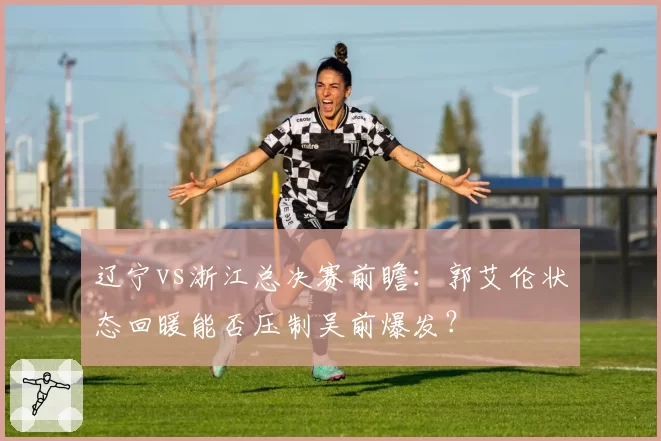 辽宁vs浙江总决赛前瞻：郭艾伦状态回暖能否压制吴前爆发？