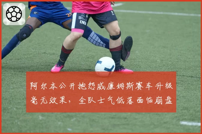 阿尔本公开抱怨威廉姆斯赛车升级毫无效果,全队士气低落面临崩盘危机