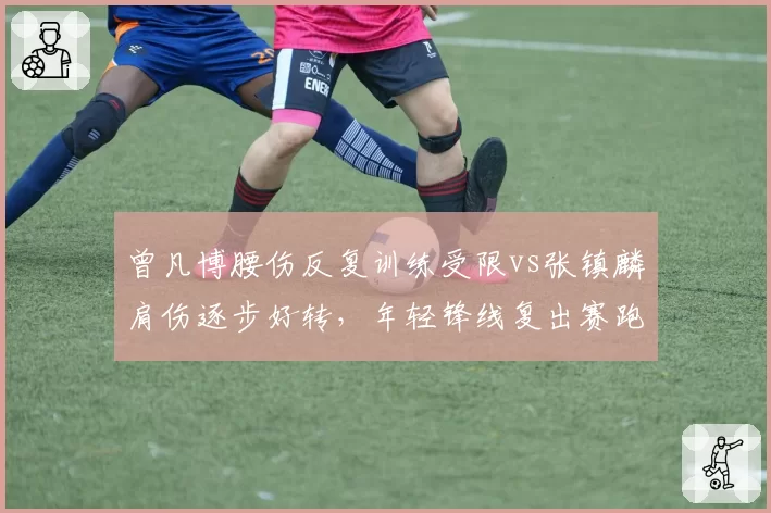 曾凡博腰伤反复训练受限vs张镇麟肩伤逐步好转，年轻锋线复出赛跑