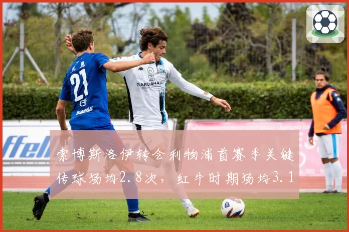 索博斯洛伊转会利物浦首赛季关键传球场均2.8次，红牛时期场均3.1次微降